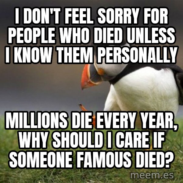 Unpopular Opinion Puffin meme: I don't feel sorry for people who died unless I know them personally / Millions die every year, why should I care if someone famous died?