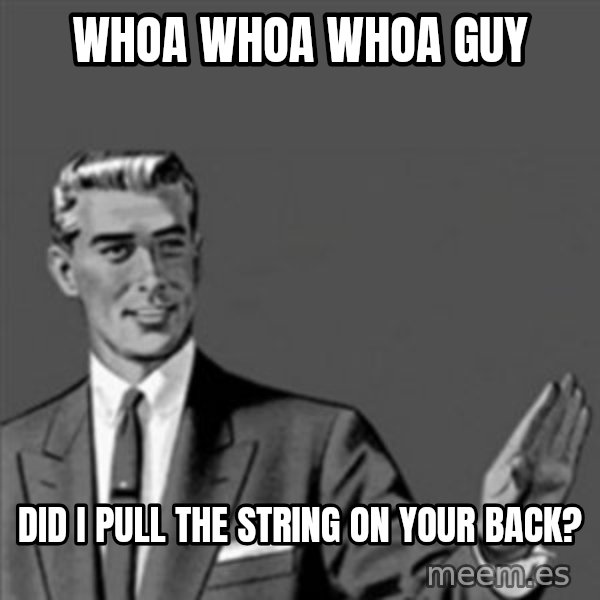 Correction Guy meme: WHOA WHOA WHOA GUY / DID I PULL THE STRING ON YOUR BACK?