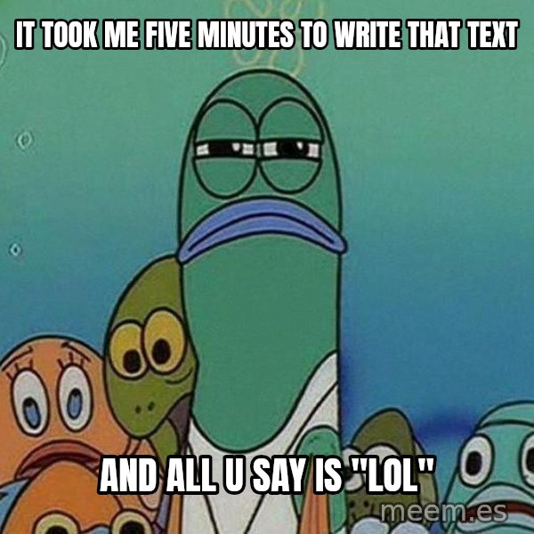 Serious Fish Spongebob meme: It took me five minutes to write that text / and all u say is "lol"