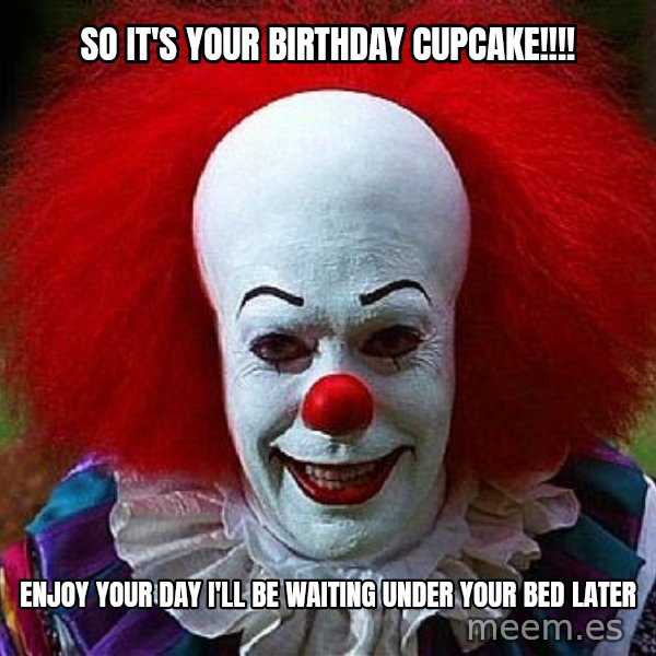 Pennywise the Clown meme: So it's your Birthday Cupcake!!!! / Enjoy your day I'll be waiting under your bed later