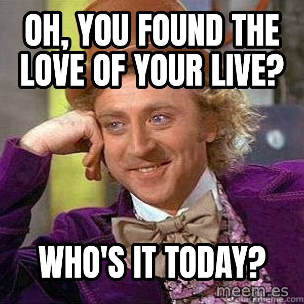 Willy Wonka meme: Oh, You found the love of your live? / Who's it today?