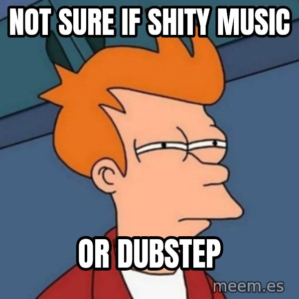 Not sure if troll meme: NOT SURE IF SHITY MUSIC / OR DUBSTEP