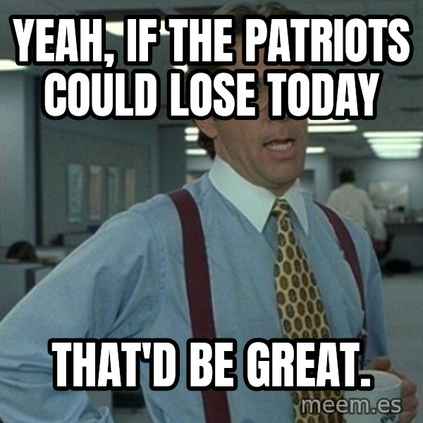 Yeah that'd be great... meme: Yeah, if the patriots could lose today / that'd be great.