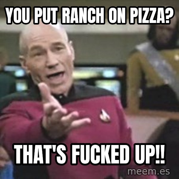 Captain Picard meme: You put ranch on pizza? / That's FUCKED up!!
