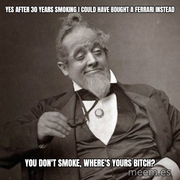 1889 [10] guy meme: Yes after 30 years smoking I could have bought a Ferrari instead / You don't smoke, where's yours bitch?