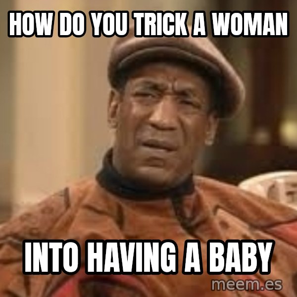 Confused Bill Cosby  meme: how do you trick a woman / into having a baby