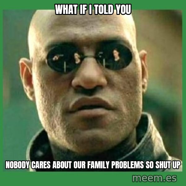 Matrix Morpheus meme: What if I told you / Nobody cares about our family problems so shut up
