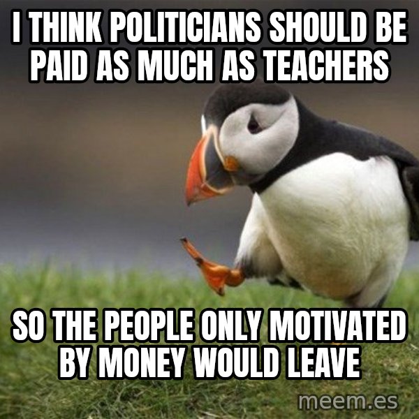 Unpopular Opinion Puffin meme: I think politicians should be paid as much as teachers / so the people only motivated by money would leave