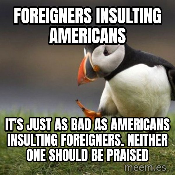 Unpopular Opinion Puffin meme: foreigners insulting americans / it's just as bad as americans insulting foreigners. Neither one should be praised