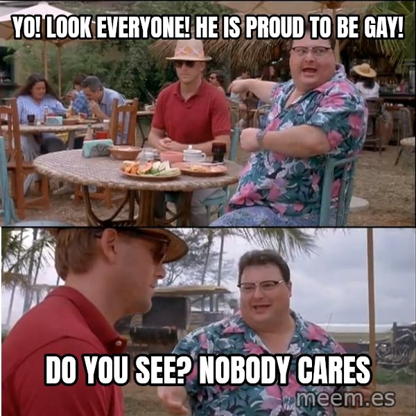 See? Nobody Cares meme: yo! look everyone! he is proud to be gay! / do you see? nobody cares