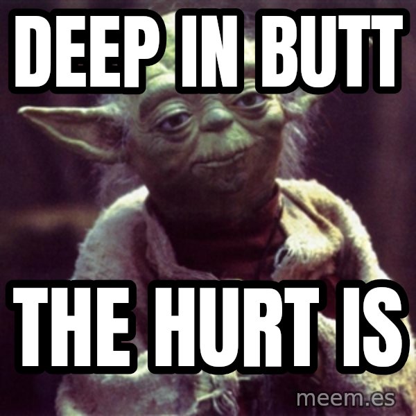 Yoda meme: deep in butt / the hurt is