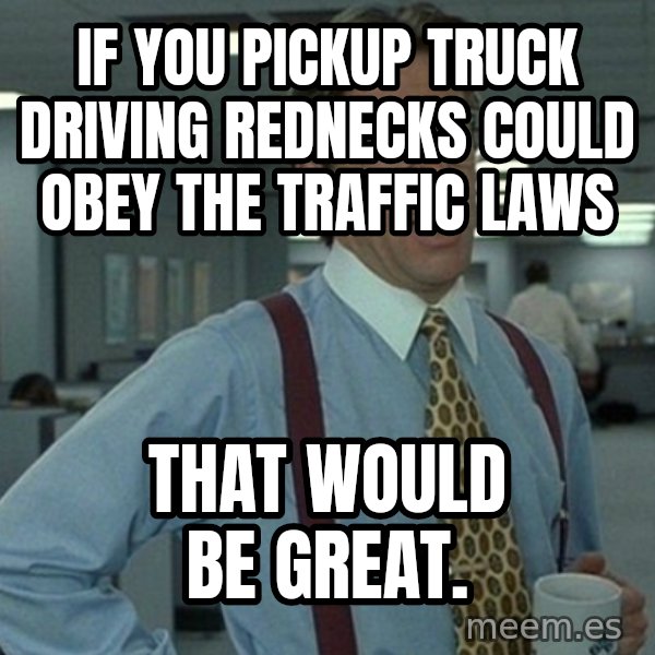 Yeah that'd be great... meme: if you pickup truck driving rednecks could obey the traffic laws / that would be great.