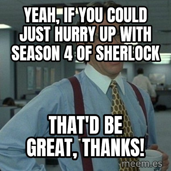 Yeah that'd be great... meme: yeah, if you could just hurry up with season 4 of sherlock / that'd be great, thanks!
