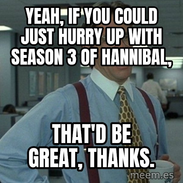 Yeah that'd be great... meme: Yeah, if you could just hurry up with season 3 of hannibal, / that'd be great, thanks.