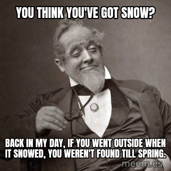 1889 [10] guy meme: You think you've got snow? / Back in my day, if you went outside when it snowed, you weren't found till spring.