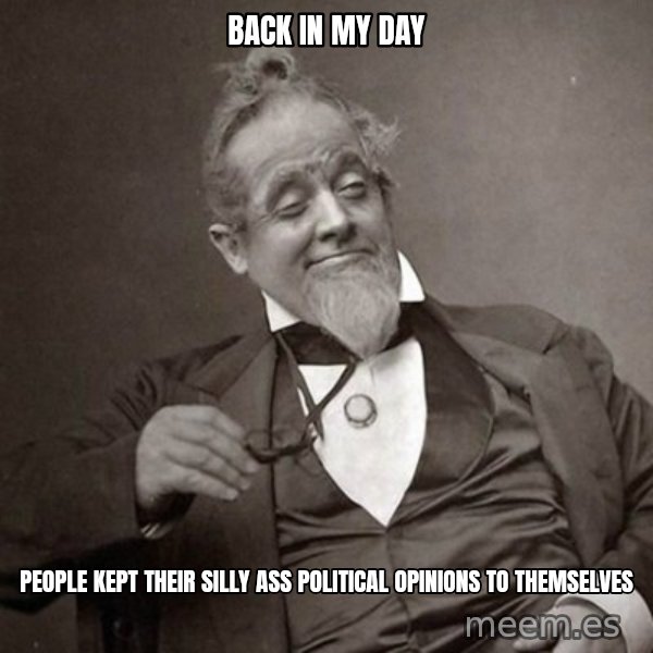 1889 [10] guy meme: Back in my day / People kept their silly ass political opinions to themselves