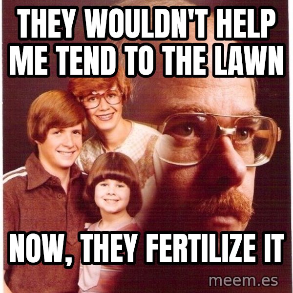 Vengeance Dad meme: they wouldn't help me tend to the lawn / Now, they fertilize it