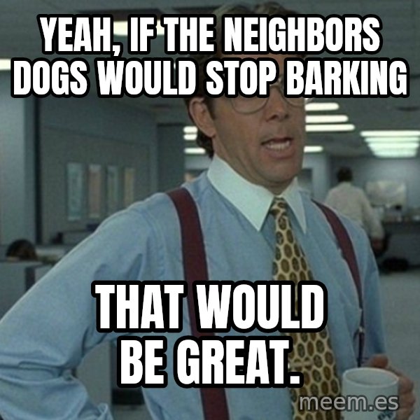 Yeah that'd be great... meme: Yeah, if the neighbors dogs would stop barking / That would be great.