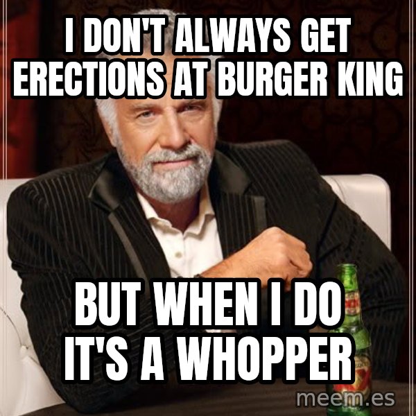 The Most Interesting Man In The World meme: I don't always get erections at Burger King / But when I do it's a Whopper