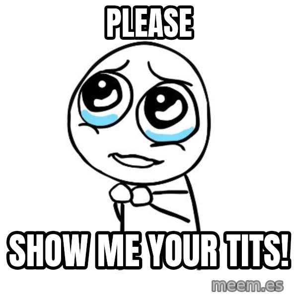 pleaseguy  meme: please / Show me your tits!