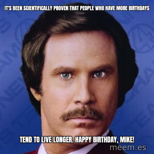 Ron Burgundy meme: It's been scientifically proven that people who have more birthdays / Tend to live longer. Happy Birthday, Mike!