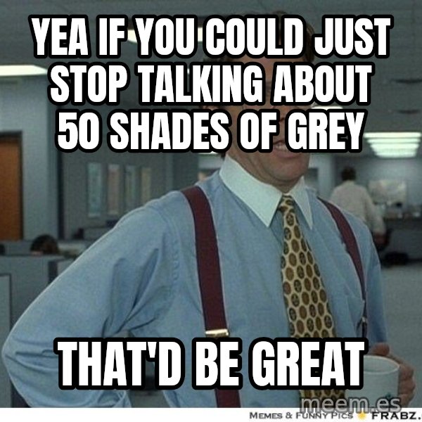 Yeah If You Could Just meme: Yea if you could just stop talking about 50 shades of grey / that'd be great