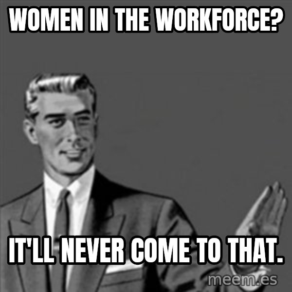 Correction Guy meme: women in the workforce? / it'll never come to that.