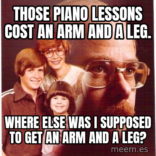 Vengeance Dad meme: those piano lessons cost an arm and a leg. / where else was i supposed to get an arm and a leg?