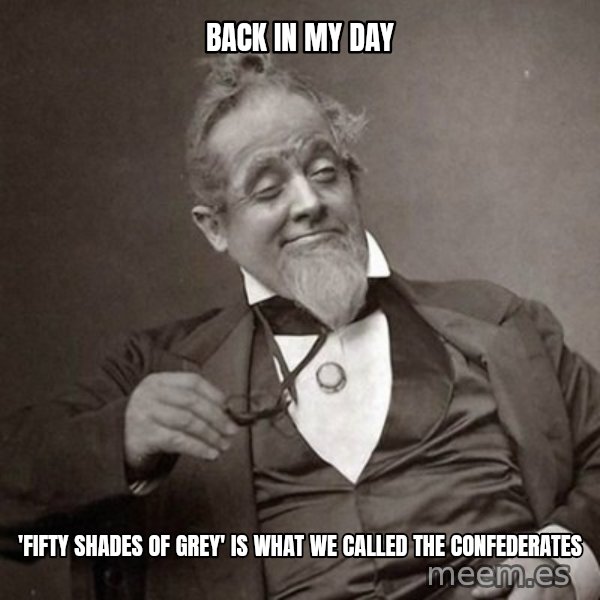 1889 [10] guy meme: back in my day / 'fifty shades of grey' is what we called the confederates