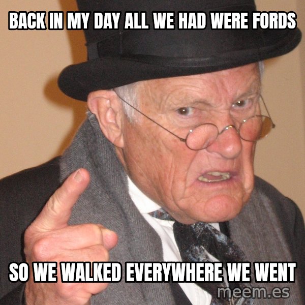 Angry Old Man meme: Back in my day all we had were fords / So we walked everywhere we went