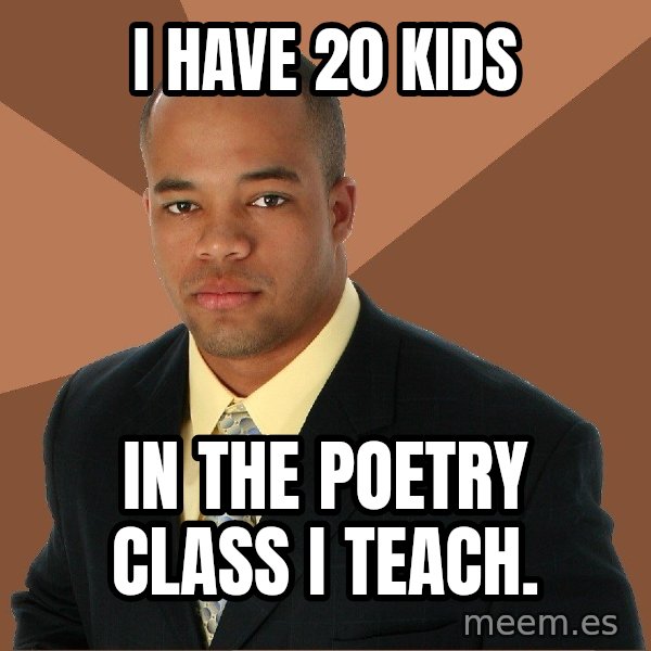 Successful Black Man meme: i have 20 kids / in the poetry class i teach.