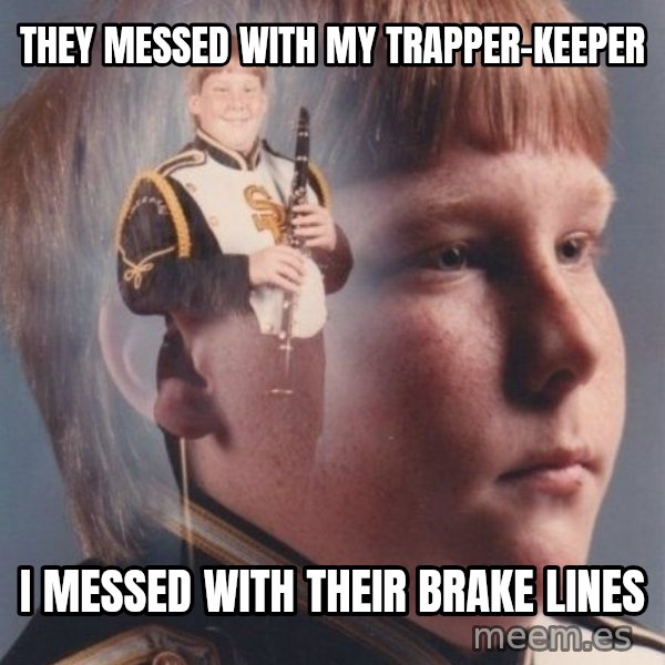 PTSD Clarinet Boy meme: they messed with my trapper-keeper / i messed with their brake lines
