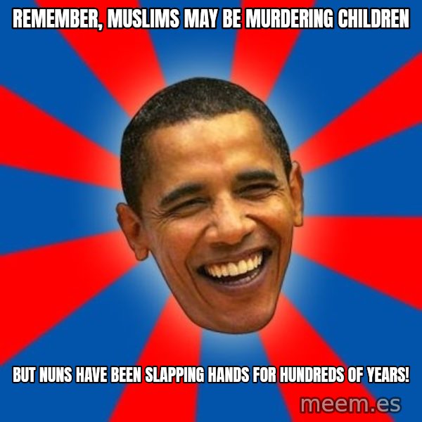 Obama meme: Remember, muslims may be murdering children / but nuns have been slapping hands for hundreds of years!