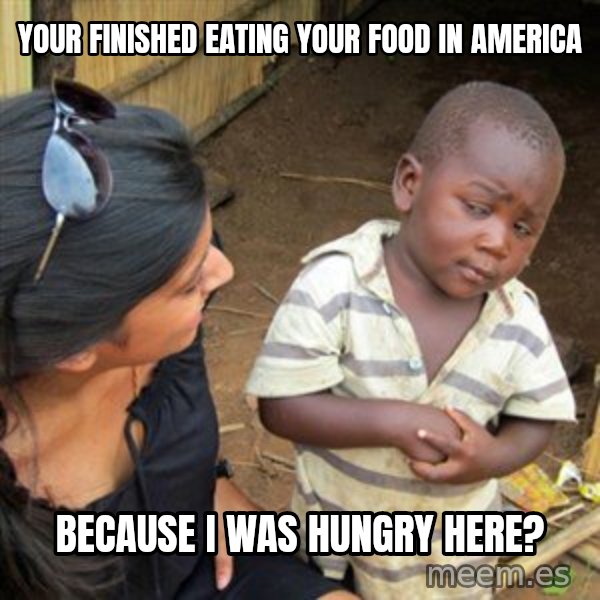 Skeptical 3rd World Kid meme: Your finished eating your food in america / Because I was hungry here?