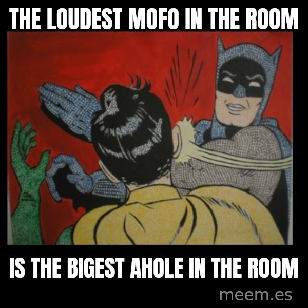 Batman Slappp meme: the loudest mofo in the room / is the bigest ahole in the room