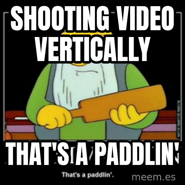 Thats a paddlin meme: Shooting video vertically / That's a paddlin'