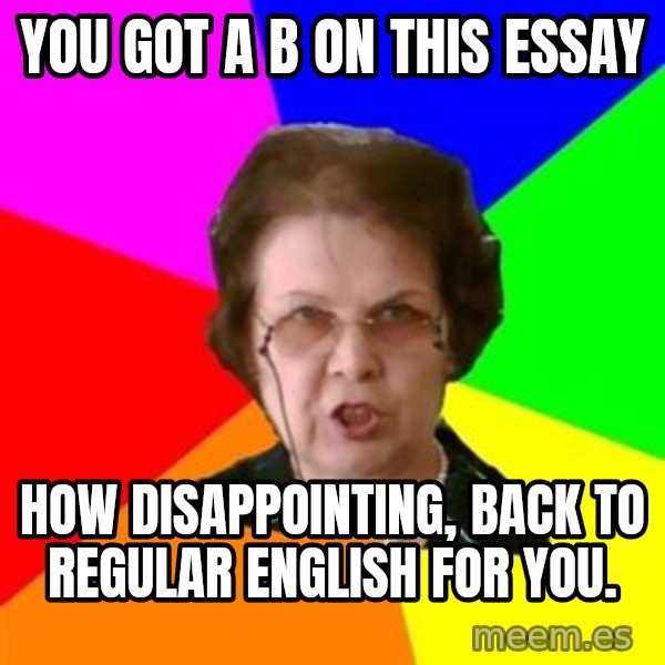 teacher meme: You got a B on this essay / How disappointing, back to regular english for you.