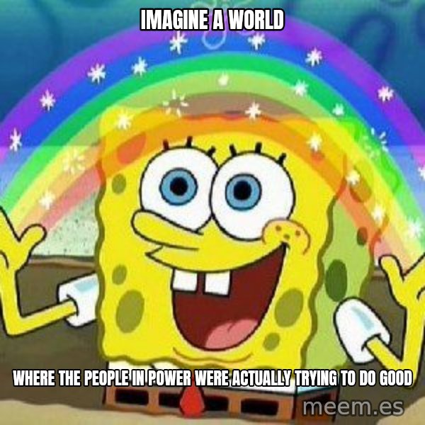 Imagination meme: imagine a world / where the people in power were actually trying to do good