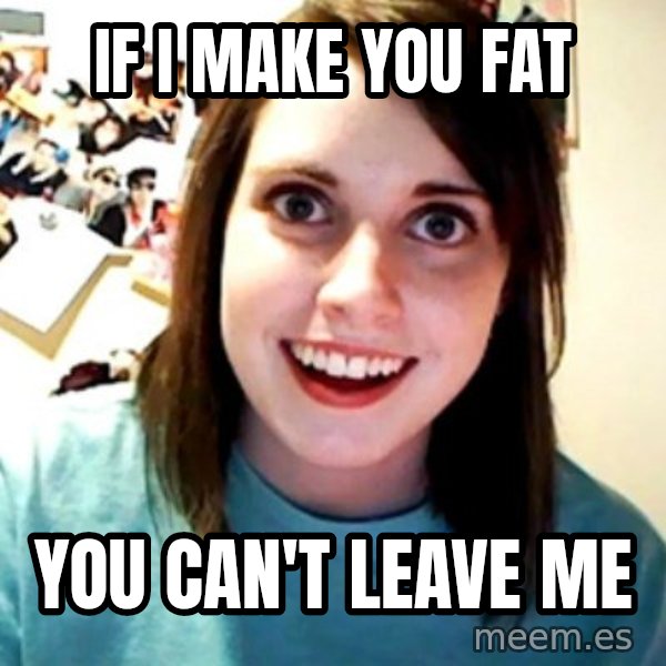Overly Obsessed Girlfriend meme: If I make you fat / You can't leave me