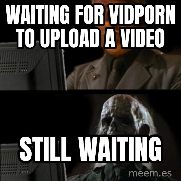 Waiting For meme: waiting for vidporn to upload a video / still waiting