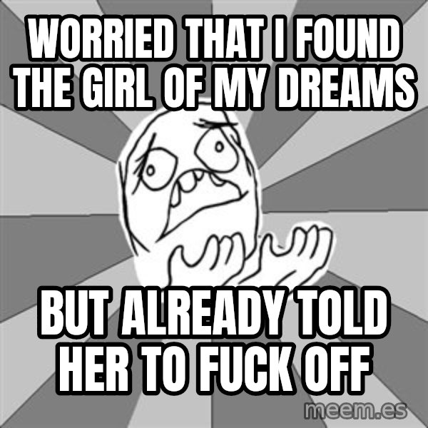 Whyyy??? meme: Worried that I found the girl of my dreams / But already told her to fuck off