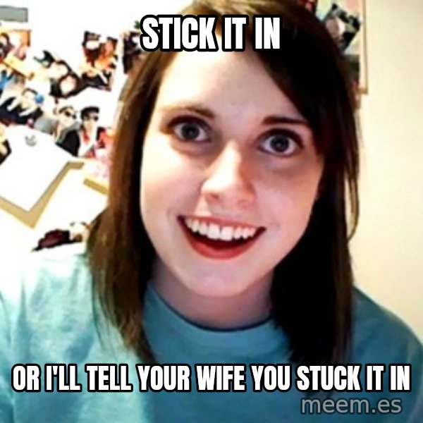 Overly Obsessed Girlfriend meme: stick it in / or i'll tell your wife you stuck it in
