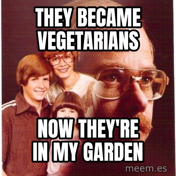 Vengeance Dad meme: they became vegetarians / now they're in my garden