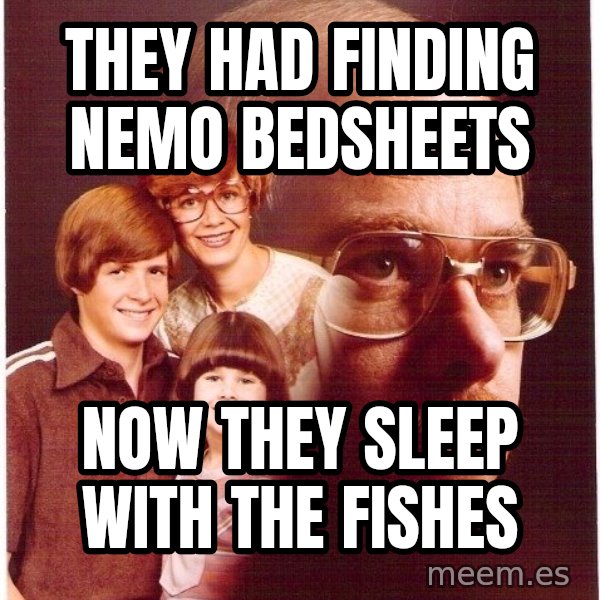 Vengeance Dad meme: they had finding nemo bedsheets / now they sleep with the fishes