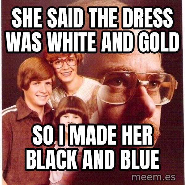 Vengeance Dad meme: she said the dress was white and gold / so i made her black and blue