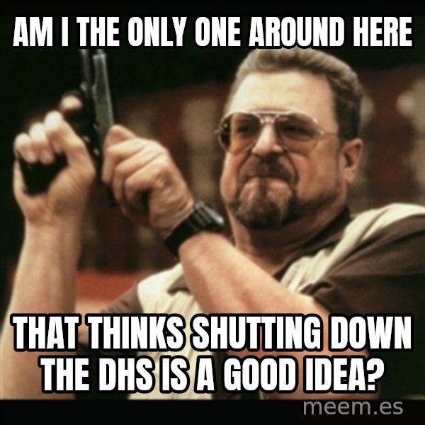 am i the only one around here meme: am i the only one around here / that thinks shutting down the dhs is a good idea?