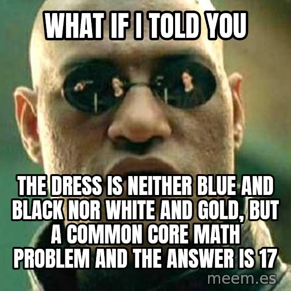 What if I told you / Matrix Morpheus meme: what if i told you / the dress is neither blue and black nor white and gold, but a common core math problem and the answer is 17