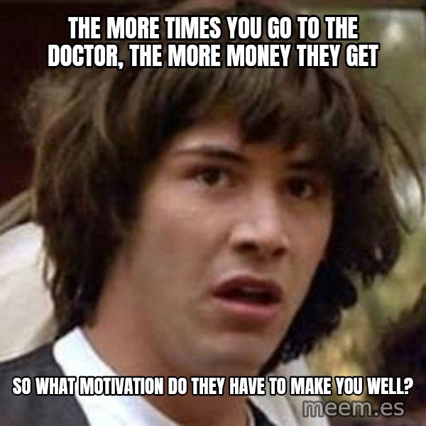 Conspiracy Keanu meme: the more times you go to the doctor, the more money they get / so what motivation do they have to make you well?
