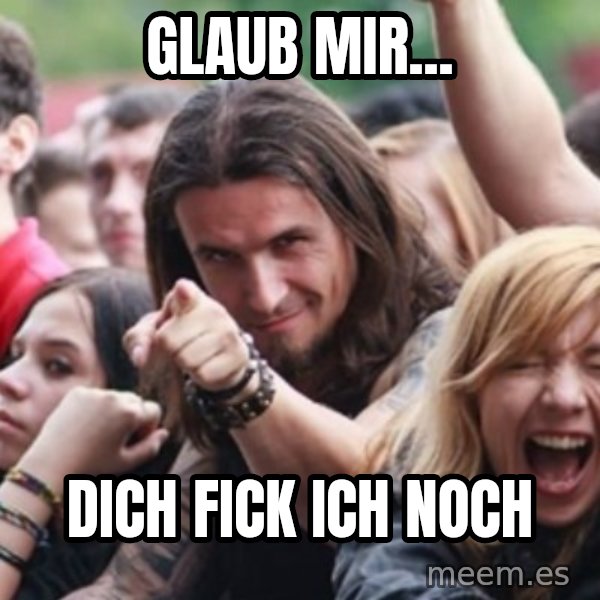 Ridiculously Photogenic Metalhead meme: Glaub mir... / Dich fick ich noch