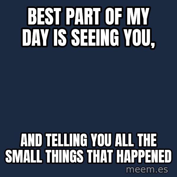 Blank Black meme: best part of my day is seeing you, / and telling you all the small things that happened